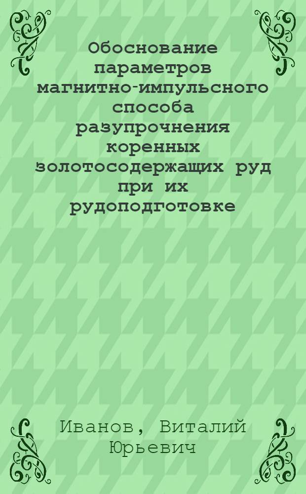Обоснование параметров магнитно-импульсного способа разупрочнения коренных золотосодержащих руд при их рудоподготовке : автореф. дис. на соиск. учен. степ. канд. техн. наук : специальность 25.00.20 <Геомеханика, разрушение горных пород, руднич. аэрогазодинамика и горная теплофизика>