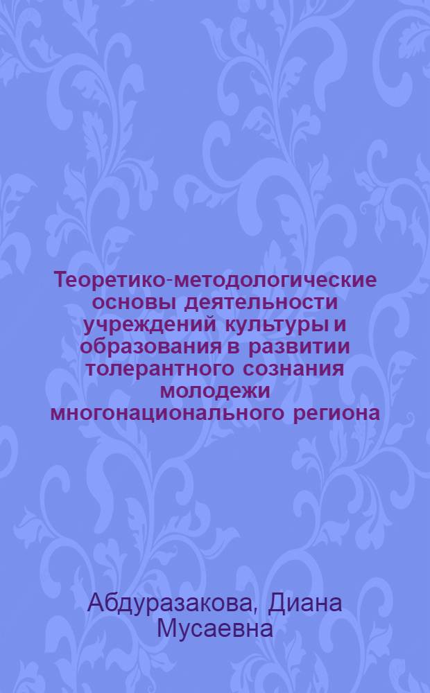 Теоретико-методологические основы деятельности учреждений культуры и образования в развитии толерантного сознания молодежи многонационального региона : автореф. дис. на соиск. учен. степ. д-ра пед. наук : специальность 13.00.05 <Теория, методика и орг. соц.-культур. деятельности> : специальность 13.00.08 <Теория и методика проф. образования>