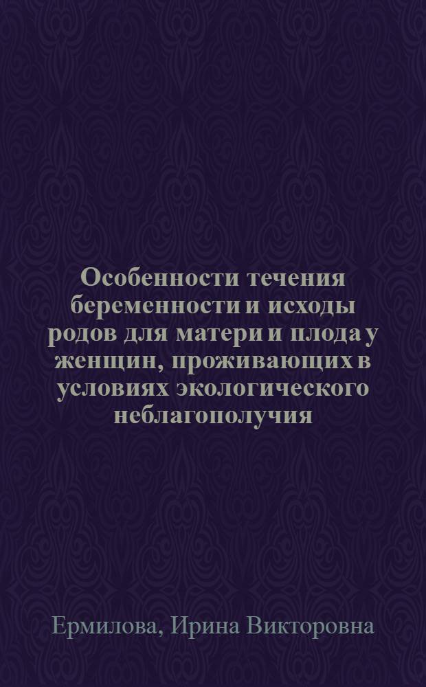 Особенности течения беременности и исходы родов для матери и плода у женщин, проживающих в условиях экологического неблагополучия : автореф. дис. на соиск. учен. степ. канд. мед. наук : специальность 14.00.01 <Акушерство и гинекология>