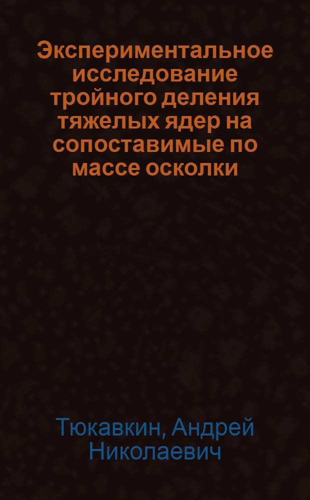 Экспериментальное исследование тройного деления тяжелых ядер на сопоставимые по массе осколки : автореф. дис. на соиск. учен. степ. канд. физ.-мат. наук : специальность 01.04.16 <Физика атом. ядра и элементар. частиц>