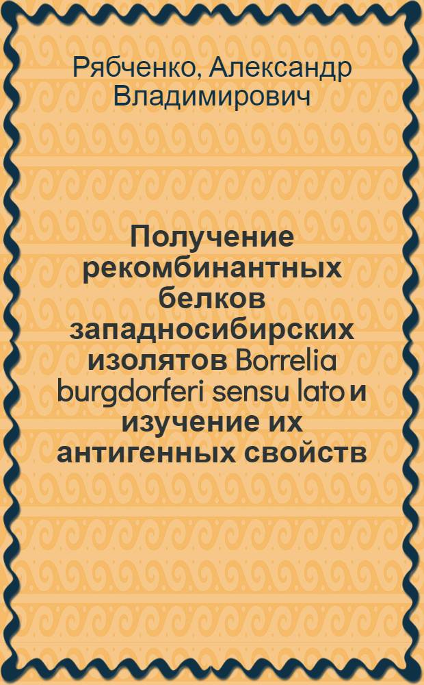 Получение рекомбинантных белков западносибирских изолятов Borrelia burgdorferi sensu lato и изучение их антигенных свойств : автореф. дис. на соиск. учен. степ. канд. биол. наук : специальность 03.00.04 <Биохимия> : специальность 03.00.03 <Молекуляр. биология>