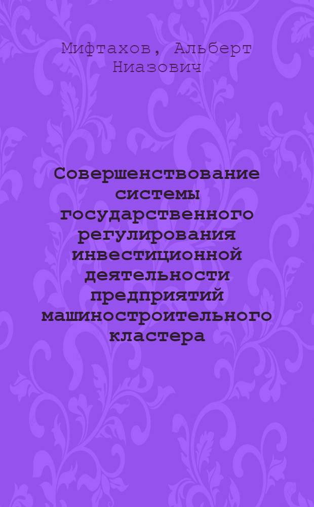 Совершенствование системы государственного регулирования инвестиционной деятельности предприятий машиностроительного кластера : автореф. дис. на соиск. учен. степ. канд. экон. наук : специальность 08.00.05 <Экономика и упр. нар. хоз-вом>