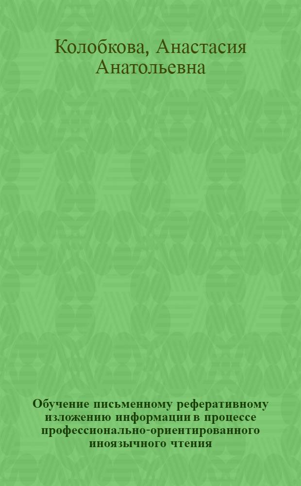 Обучение письменному реферативному изложению информации в процессе профессионально-ориентированного иноязычного чтения : автореф. дис. на соиск. учен. степ. канд. пед. наук : специальность 13.00.08 <теория и методика проф. образован.>