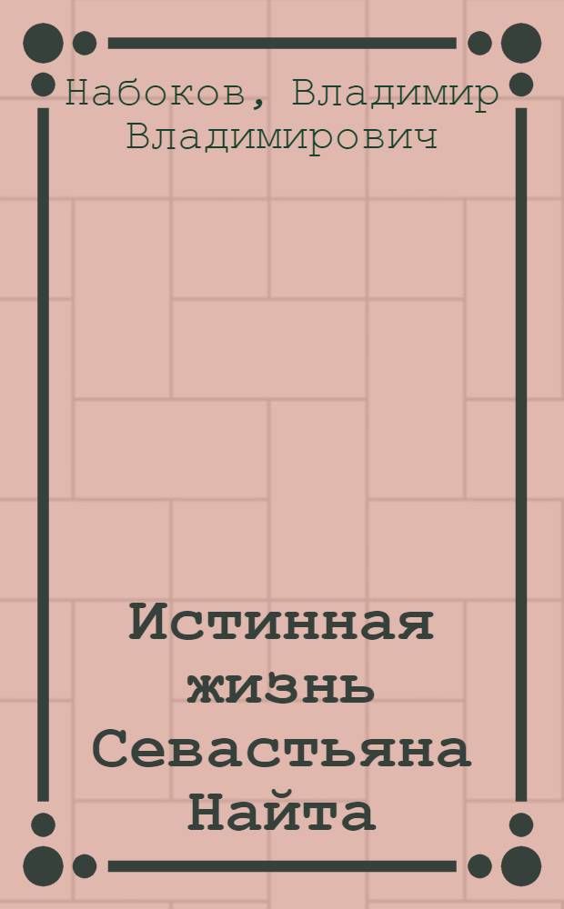 Истинная жизнь Севастьяна Найта : роман : с вступительным отрывком из переписки Набокова с Эдмундом Вильсоном и с предисловием, примечаниями и истолковательным очерком переводчика