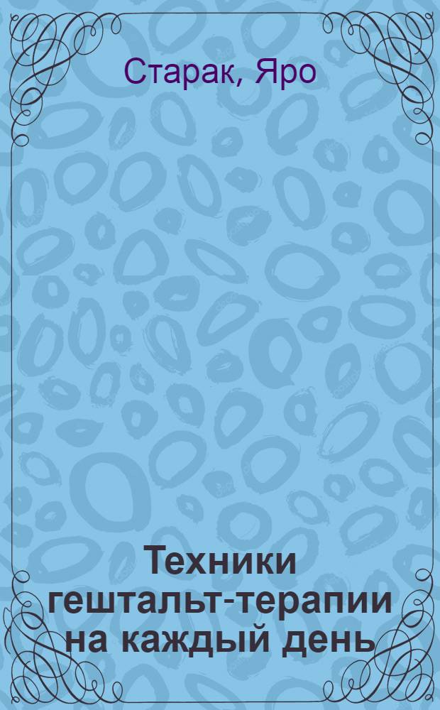 Техники гештальт-терапии на каждый день : рискните быть живым