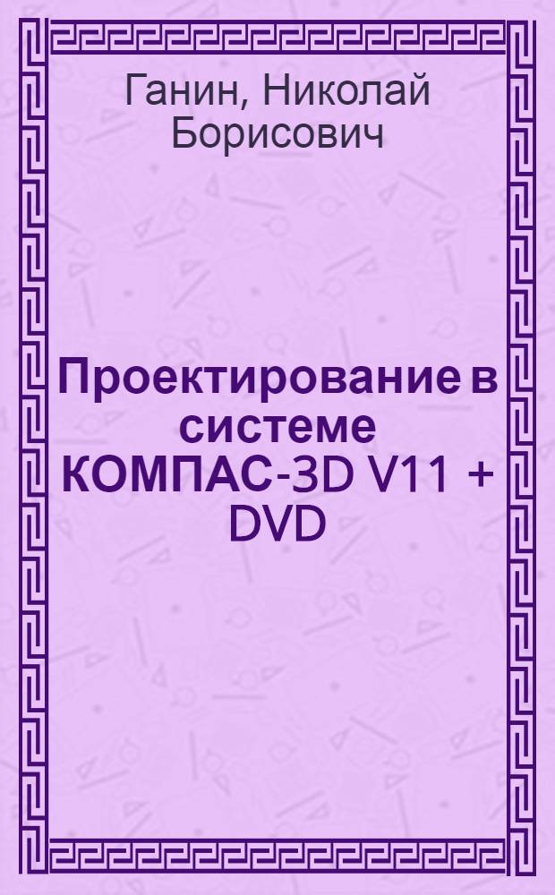 Проектирование в системе КОМПАС-3D V11 + DVD : учебное пособие по образованию в области кораблестроения и океанотехники для курсантов и студентов высших учебных заведений, обучающихся по направлению подготовки дипломированных специалистов 180100 (652900) "Кораблестроение и океанотехника" и направлению подготовки бакалавров 180100 (552600) "Кораблестроение и океанотехника"