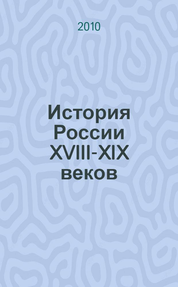История России XVIII-XIX веков : учебное пособие для студентов высших учебных заведений, обучающихся по специальности 030401 "История"