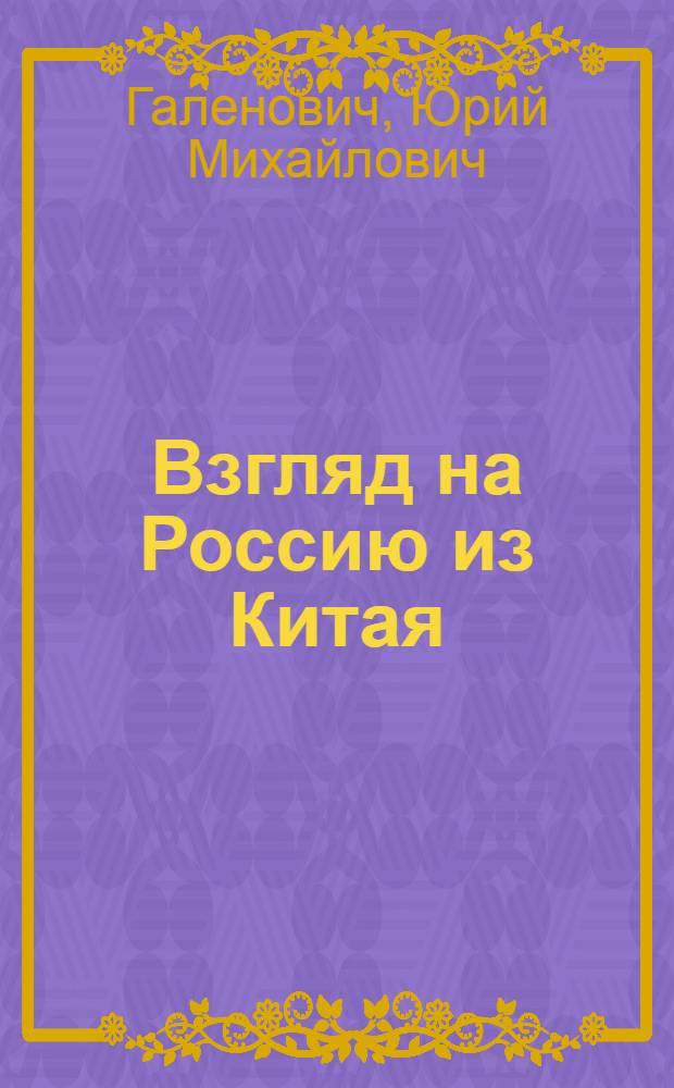 Взгляд на Россию из Китая : прошлое и настоящее России и наших отношений с Китаем в трактовке китайских ученых