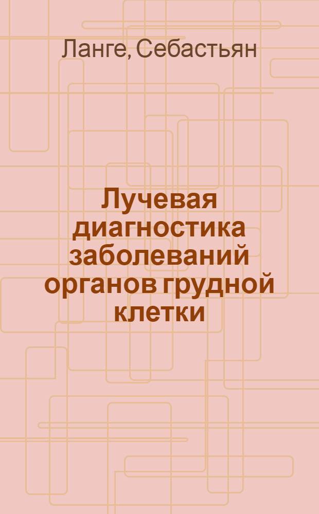 Лучевая диагностика заболеваний органов грудной клетки : руководство, атлас : 1118 иллюстраций, 35 таблиц