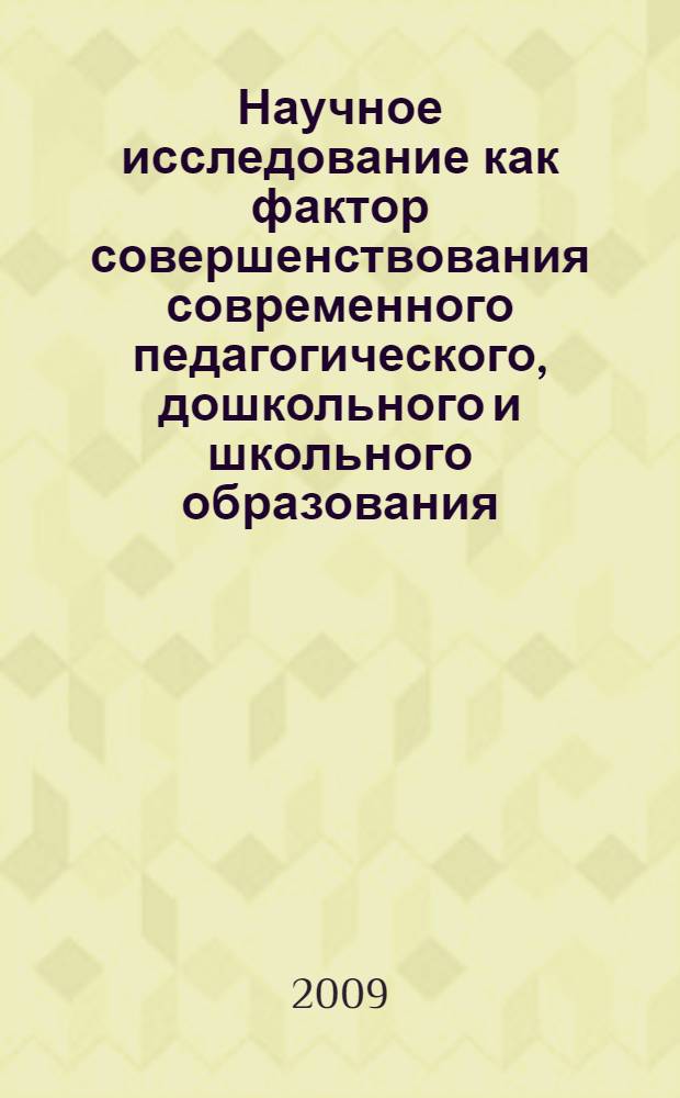 Научное исследование как фактор совершенствования современного педагогического, дошкольного и школьного образования : материалы научно-практической конференции преподавателей, аспирантов и студентов, 16-18 апр. 2009 г