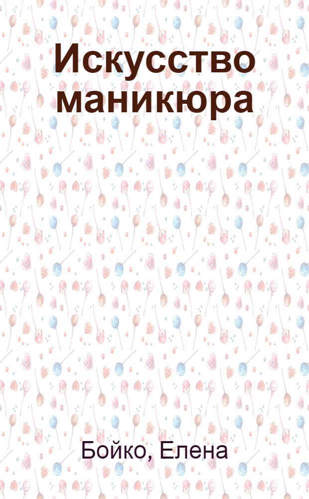 Искусство маникюра : наглядно и просто
