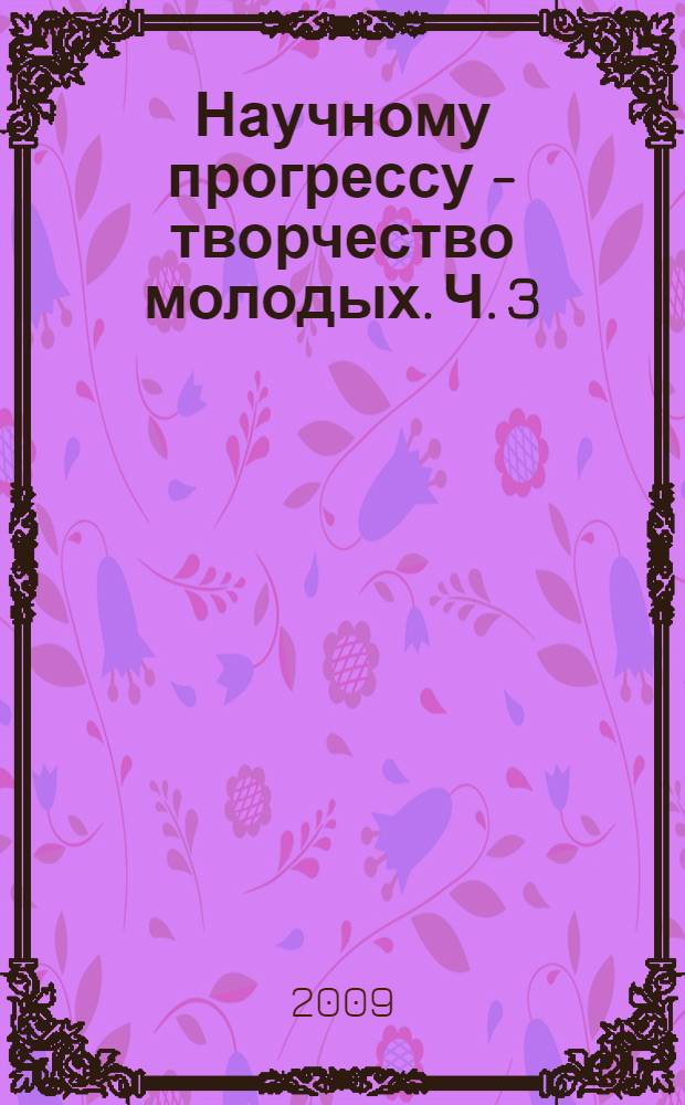 Научному прогрессу - творчество молодых. Ч. 3