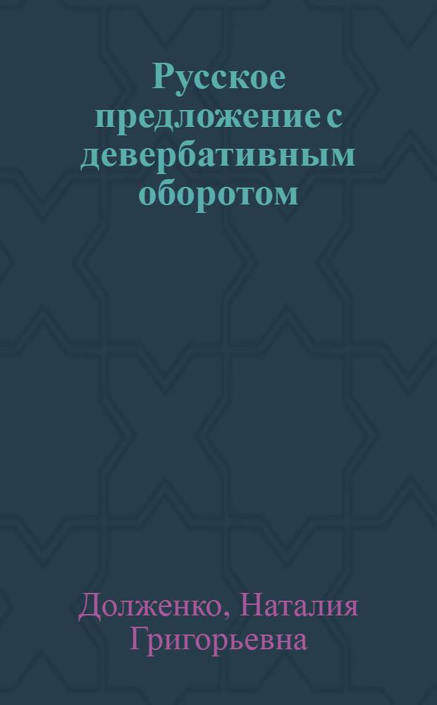 Русское предложение с девербативным оборотом: особенности функционирования, синтаксический статус и семантические модели : автореф. дис. на соиск. учен. степ. д-ра филол. наук : специальность 10.02.01 <русский язык>