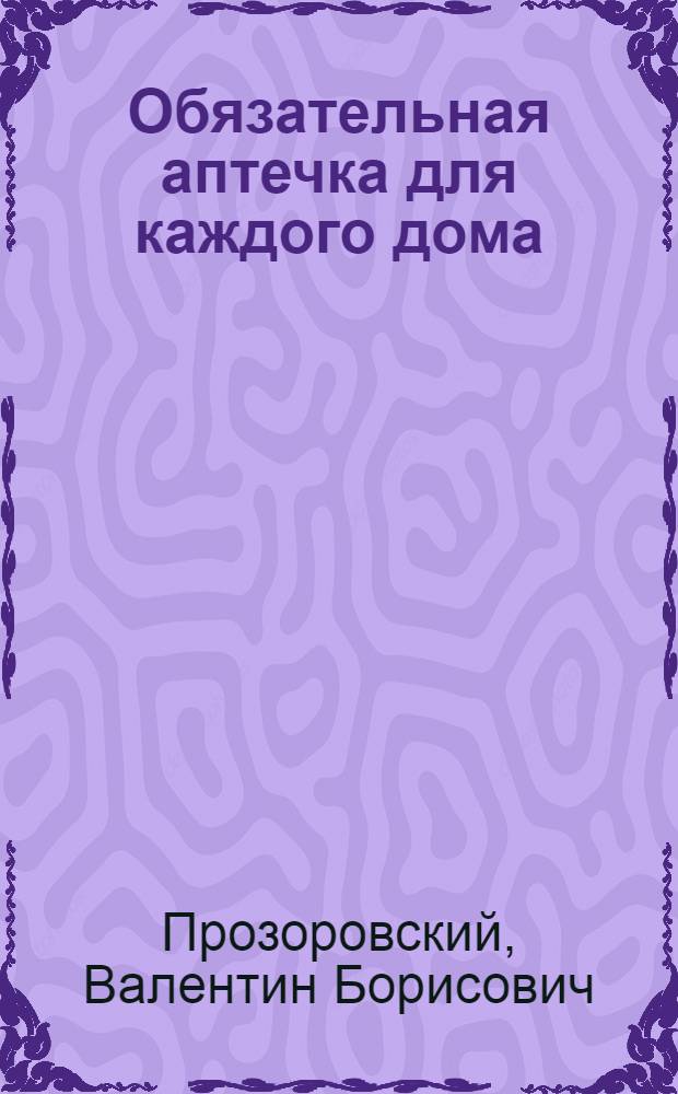Обязательная аптечка для каждого дома : незаменимый помощник на все случаи жизни