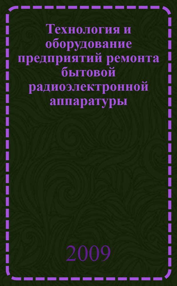 Технология и оборудование предприятий ремонта бытовой радиоэлектронной аппаратуры : учебное пособие : для студентов очной и заочной форм обучения специальности 080502 "Экономика и управление на предприятии (в сфере быта и услуг)"(060800 по Перечню)