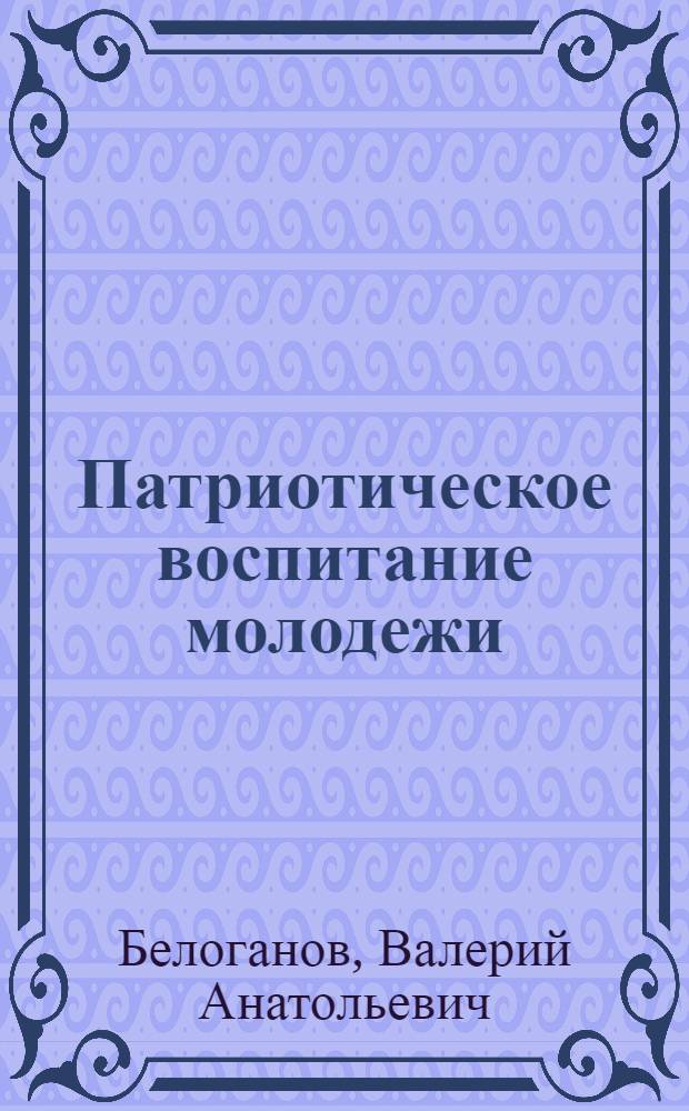 Патриотическое воспитание молодежи: концепция, технология военно-патриотического воспитания, организационно-методические основы : учебное пособие для студентов вузов региона