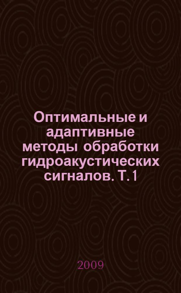 Оптимальные и адаптивные методы обработки гидроакустических сигналов. Т. 1 : Оптимальные методы