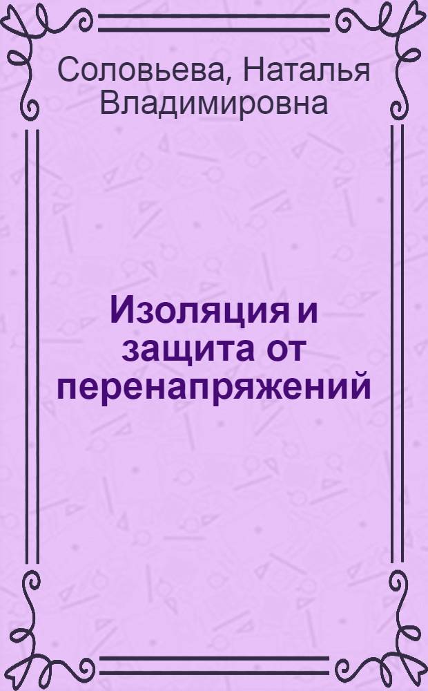 Изоляция и защита от перенапряжений : учебное пособие для студентов высших учебных заведений, обучающихся по специальности 050501.19 - Профессиональное обучение электроэнергетика, электротехника и электротехнологии)