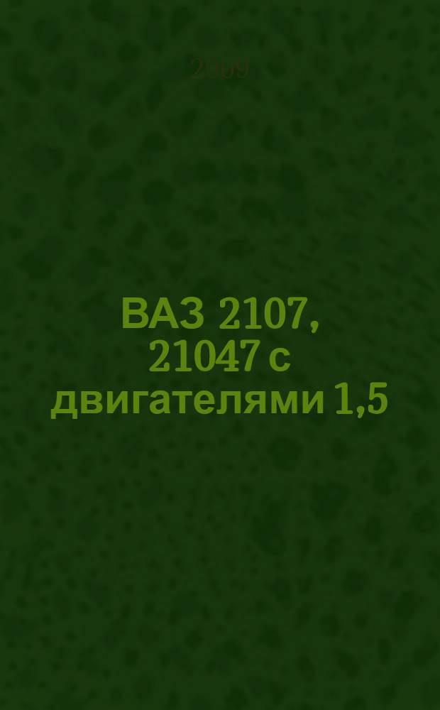ВАЗ 2107, 21047 с двигателями 1,5; 1,5i; 1.6; 1.6i : устройство, обслуживание, диагностика, ремонт : иллюстрированное руководство