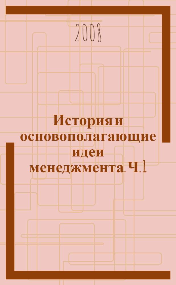 История и основополагающие идеи менеджмента. Ч. 1 : Теоретические основы и школы менеджмента