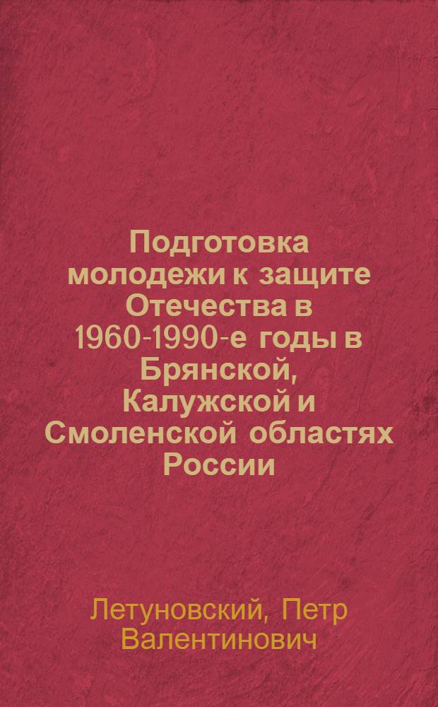 Подготовка молодежи к защите Отечества в 1960-1990-е годы в Брянской, Калужской и Смоленской областях России : монография