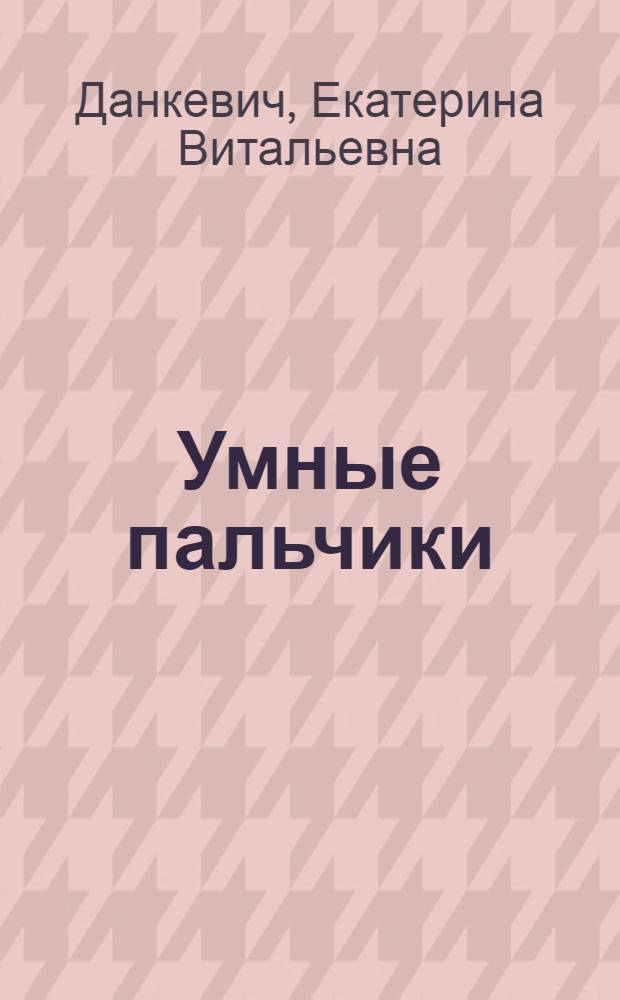 Умные пальчики : уникальная методика развития малыша : для дошкольного возраста : (взрослые читают детям)