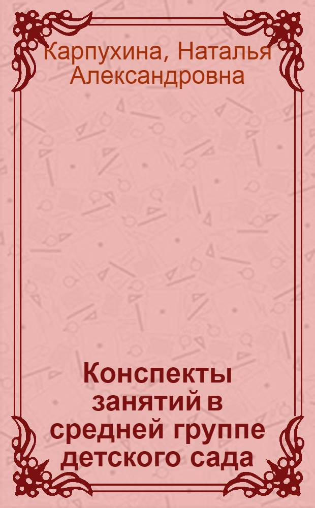 Конспекты занятий в средней группе детского сада : знакомство дошкольников с окружающим миром, дидактические игры, утренняя гимнастика : практическое пособие для воспитателей и методистов ДОУ
