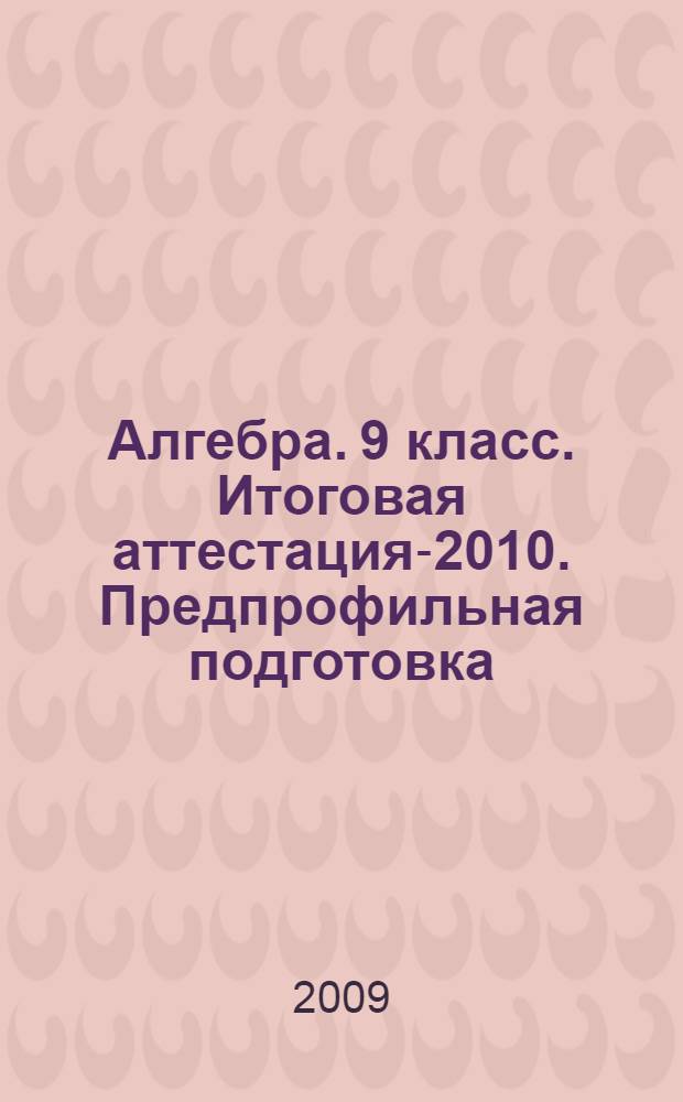 Алгебра. 9 класс. Итоговая аттестация-2010. Предпрофильная подготовка: учебно-методическое пособие