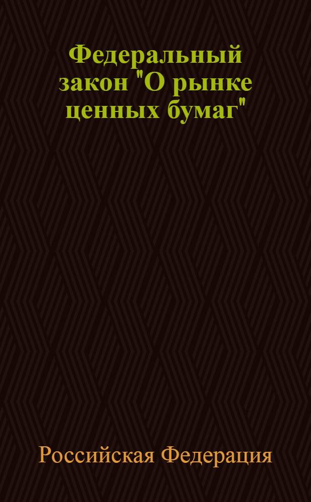 Федеральный закон "О рынке ценных бумаг" : от 22 апреля 1996 года N° 39-Ф3 : (в ред. Федеральных законов от 26.11.1998 N° 182-Ф3 и др.)