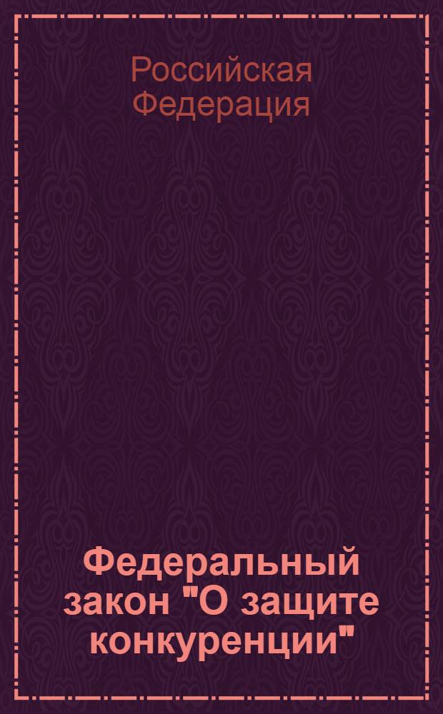 Федеральный закон "О защите конкуренции" : в ред. Федеральных законов от 01.12.2007 N° 318-ФЗ и др.)