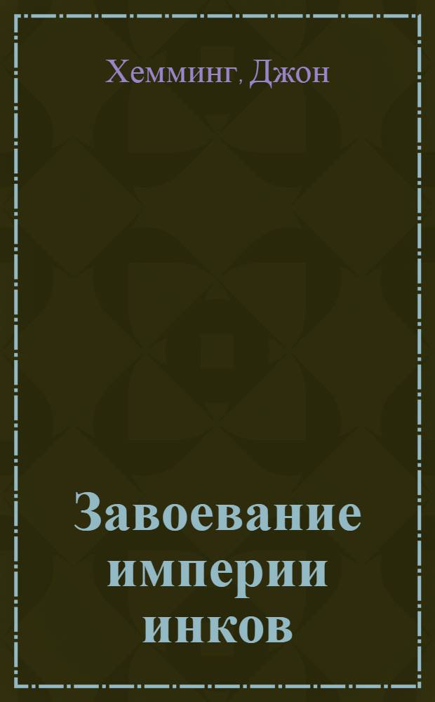 Завоевание империи инков : проклятие исчезнувшей цивилизации