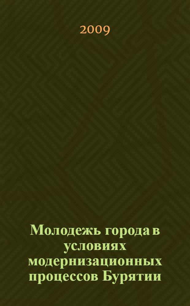Молодежь города в условиях модернизационных процессов Бурятии : материалы региональной научно-практической конференции, 23 апреля 2009 г., г. Улан-Удэ