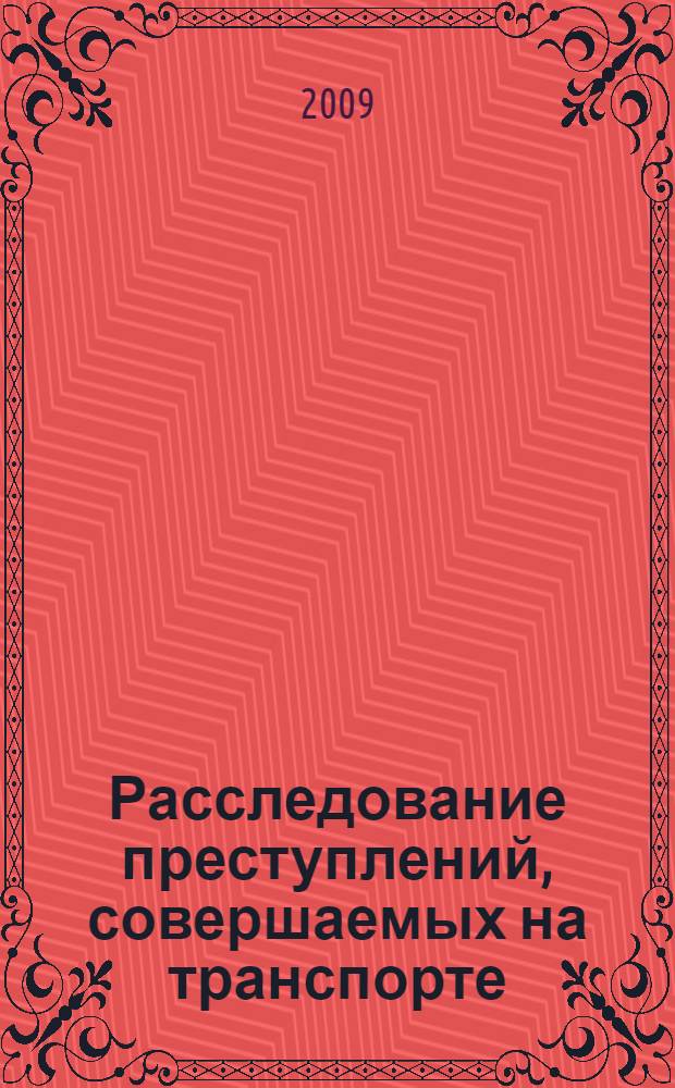 Расследование преступлений, совершаемых на транспорте : хрестоматия для слушателей 5 курса очного обучения, специальность 030501 65 - юриспруденция