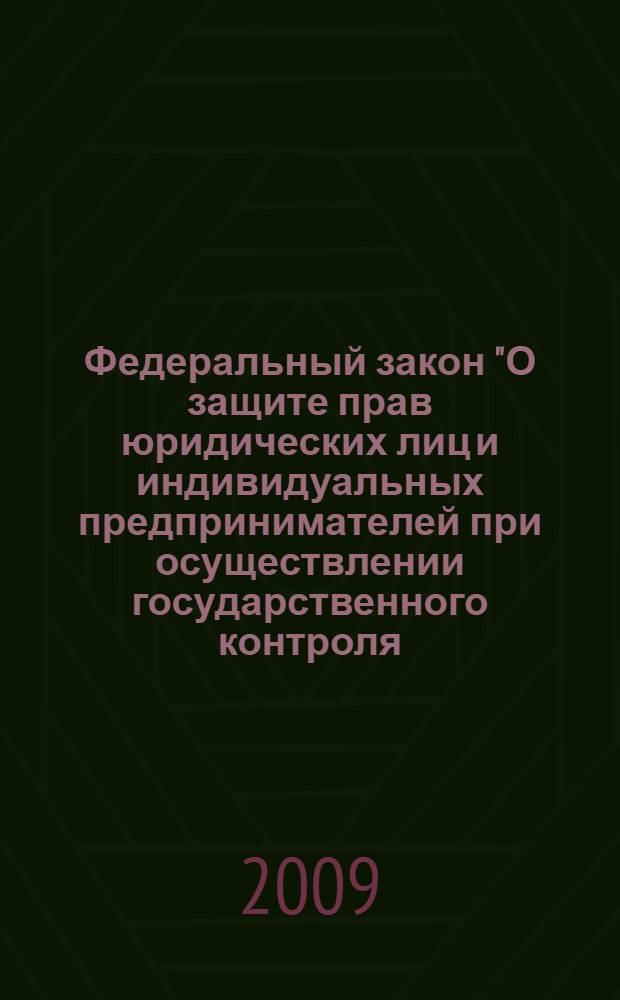 Федеральный закон "О защите прав юридических лиц и индивидуальных предпринимателей при осуществлении государственного контроля (надзора) и муниципального контроля" : от 26 декабря 2008 года N° 294-Ф3 : (в ред. Федеральных законов от 28.04.2009 N° 60-Ф3, от 17.07.2009 N° 164-Ф3)