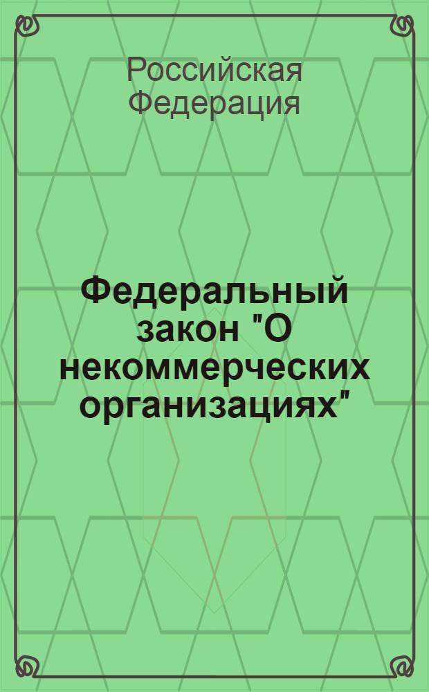 Федеральный закон "О некоммерческих организациях" : от 12 января 1996 года N° 7-Ф3 : (в ред. Федеральных законов от 26.11.1998 N° 174-Ф3 и др.)