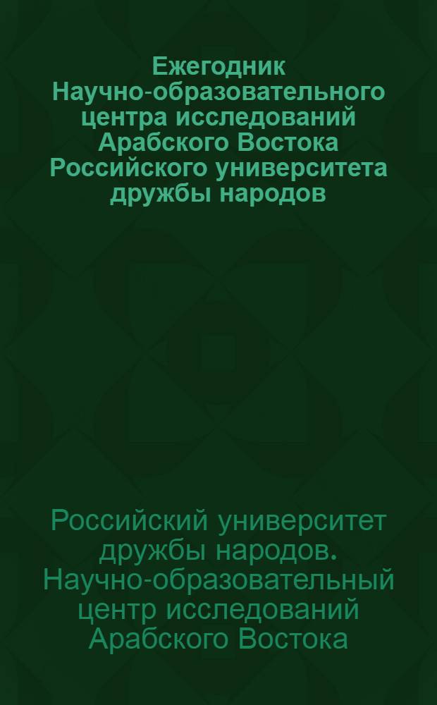 Ежегодник Научно-образовательного центра исследований Арабского Востока Российского университета дружбы народов = Yearbook Center of the Arab world studies People's friendship university of Russia : сборник статей