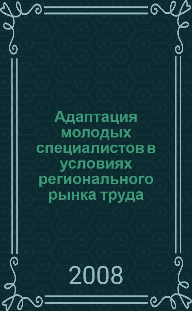 Адаптация молодых специалистов в условиях регионального рынка труда : материалы I Межрегиональной научно-практической конференции, 20 ноября 2008 года