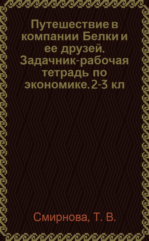 Путешествие в компании Белки и ее друзей. Задачник-рабочая тетрадь по экономике. 2-3 кл. Ч. 1