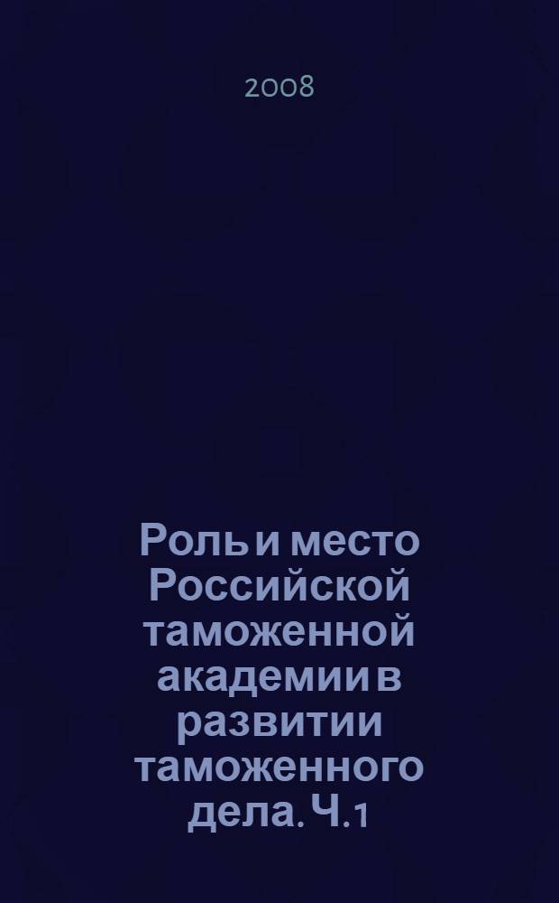 Роль и место Российской таможенной академии в развитии таможенного дела. Ч. 1