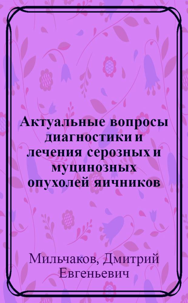 Актуальные вопросы диагностики и лечения серозных и муцинозных опухолей яичников : (по материалам научно-практической работы)