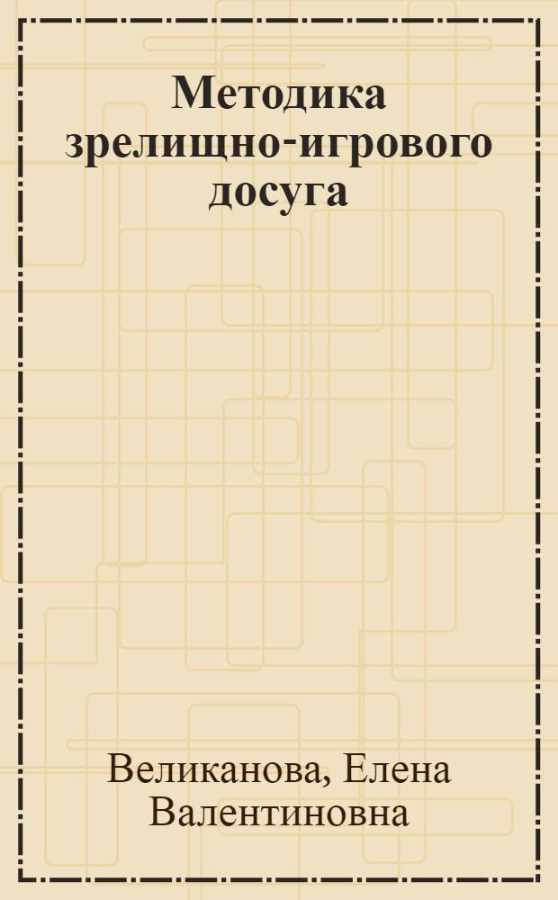 Методика зрелищно-игрового досуга : учебно-методическое пособие по рекреативным технологиям