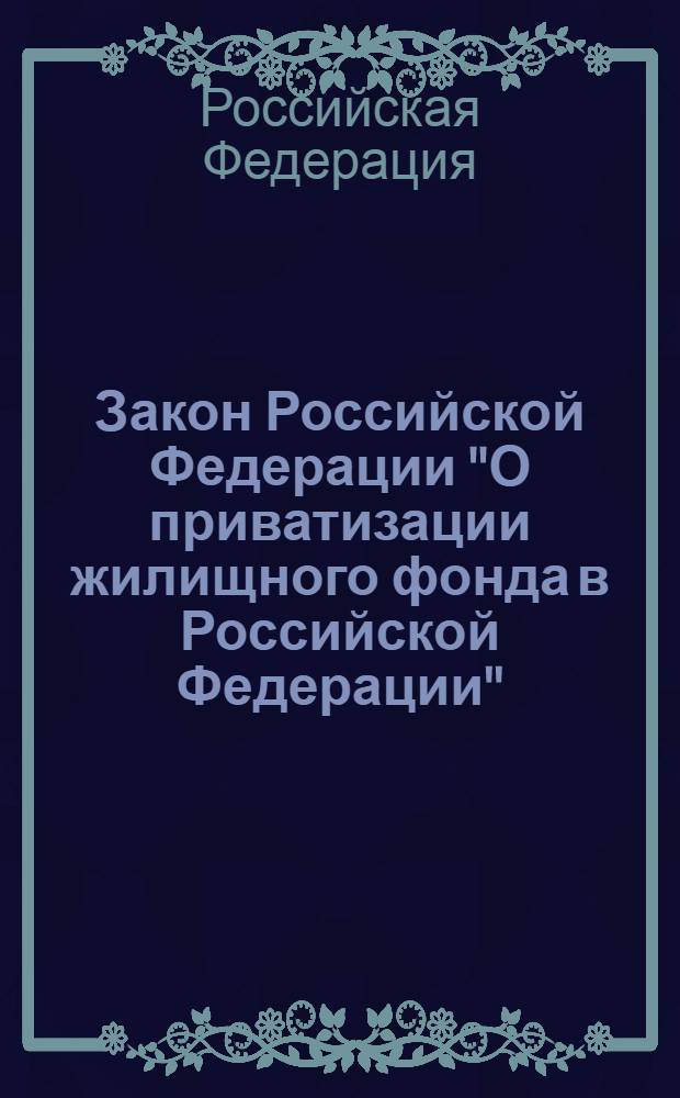 Закон Российской Федерации "О приватизации жилищного фонда в Российской Федерации" : от 4 июля 1991 г. N° 1541-1 : (в ред. Закона РФ от 23.12.1992 N° 4199-1 и др.