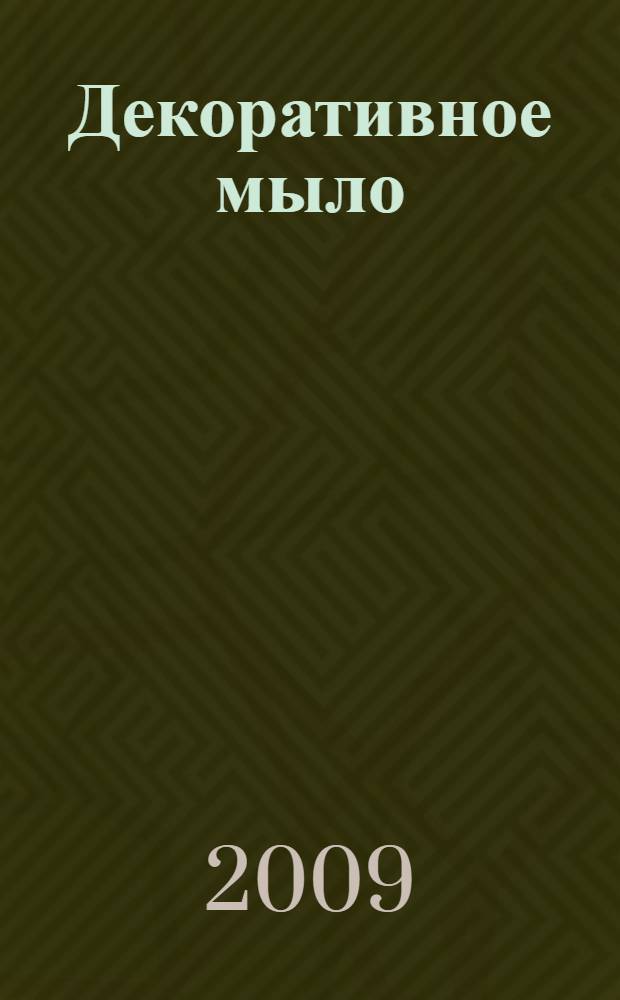Декоративное мыло : технология домашнего мыловарения : энциклопедия