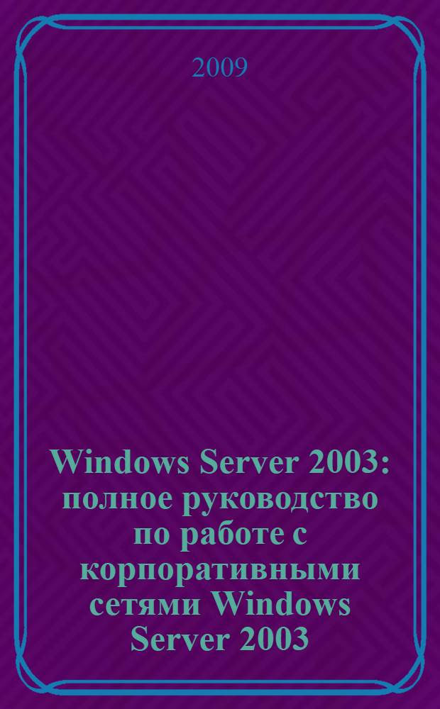 Windows Server 2003 : полное руководство по работе с корпоративными сетями Windows Server 2003 : справочник : для всех уровней пользователей