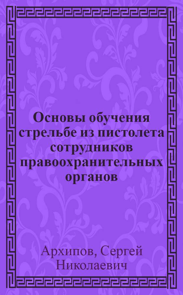 Основы обучения стрельбе из пистолета сотрудников правоохранительных органов : учебное пособие