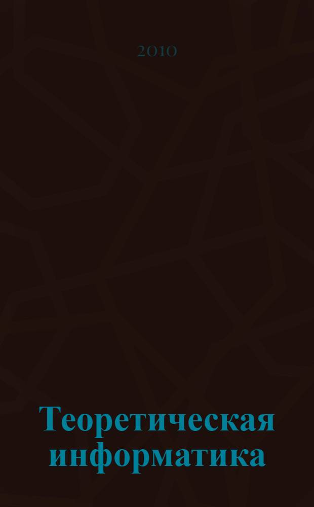 Теоретическая информатика : введение в теорию автоматов, теорию вычислимости, теорию сложности, теорию алгоритмов, рандомизацию, теорию связи и криптографию : учебник для студентов высших учебных заведений по специальности (направлению) подготовки ВПО 01501(010500.62) "Прикладная математика и информатика" (ЕНФ.02 Информатика), направлению 010400 "Мнформационные технологии" ЕНФ.02 Информатика