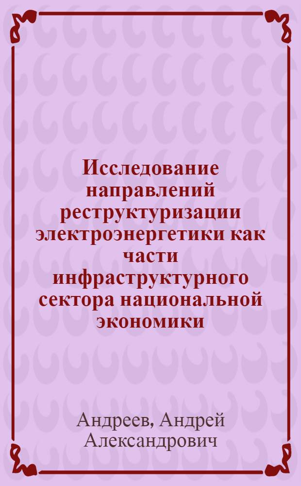 Исследование направлений реструктуризации электроэнергетики как части инфраструктурного сектора национальной экономики : автореф. дис. на соиск. учен. степ. канд. экон. наук : специальность 08.00.05 <Экономика и упр. нар. хоз-вом>