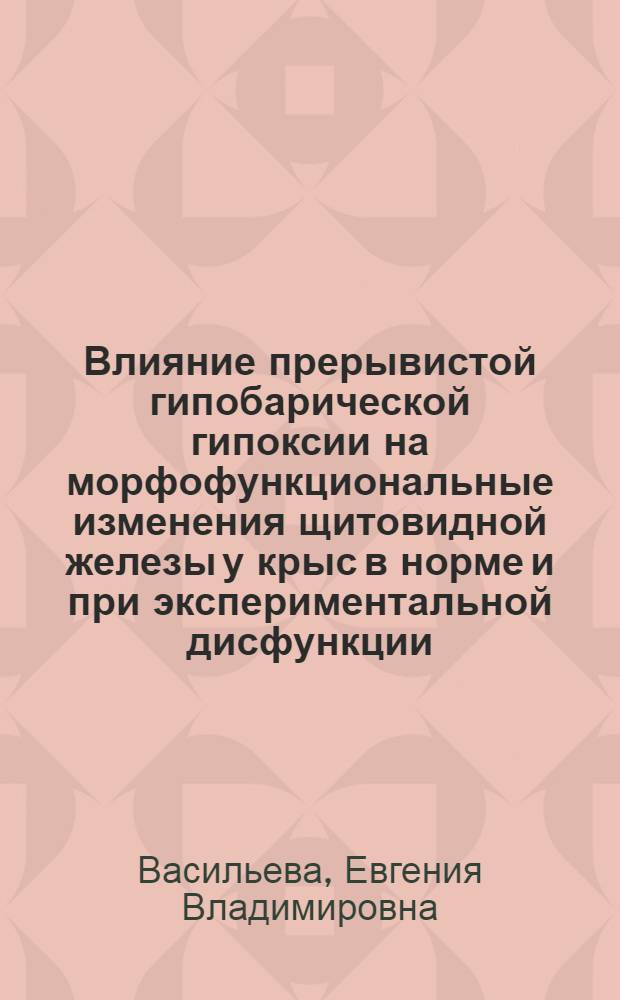 Влияние прерывистой гипобарической гипоксии на морфофункциональные изменения щитовидной железы у крыс в норме и при экспериментальной дисфункции : автореф. дис. на соиск. учен. степ. канд. биол. наук : специальность 03.00.13 <Физиология>