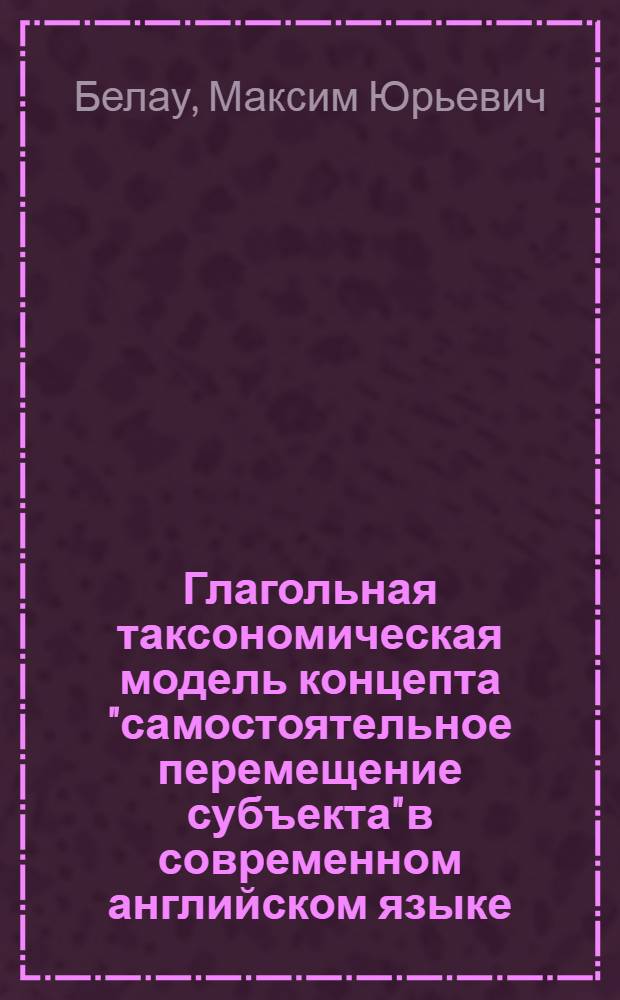 Глагольная таксономическая модель концепта "самостоятельное перемещение субъекта" в современном английском языке : автореф. дис. на соиск. учен. степ. канд. филол. наук : специальность 10.02.04 <Герм. яз.>