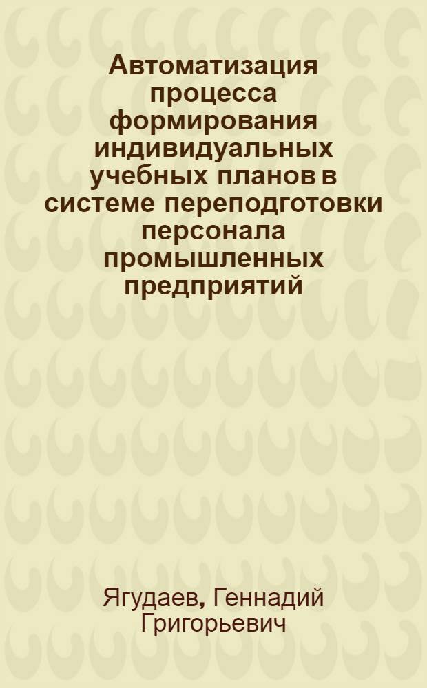 Автоматизация процесса формирования индивидуальных учебных планов в системе переподготовки персонала промышленных предприятий : автореф. дис. на соиск. учен. степ. канд. техн. наук : специальность 05.13.06 <Автоматизация и упр. технол. процессами и пр-вами>